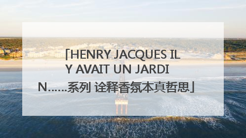 HENRY JACQUES IL Y AVAIT UN JARDIN……系列 诠释香氛本真哲思