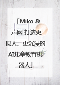 Miko & 声网 打造更拟人、更沉浸的AI儿童教育机器人